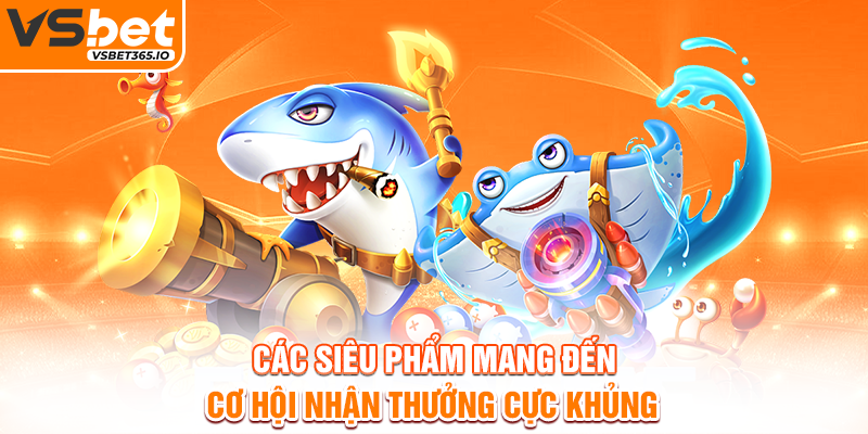 Các siêu phẩm mang đến cơ hội nhận thưởng cực khủng