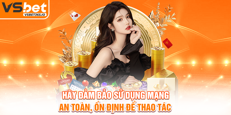 Hãy đảm bảo sử dụng mạng an toàn, ổn định để thao tác