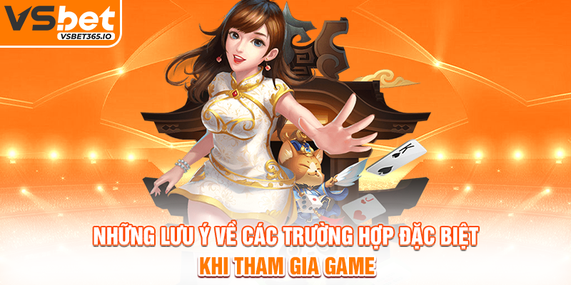 Những lưu ý về các trường hợp đặc biệt khi tham gia game