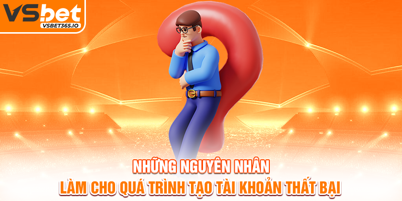 Những nguyên nhân làm cho quá trình tạo tài khoản thất bại