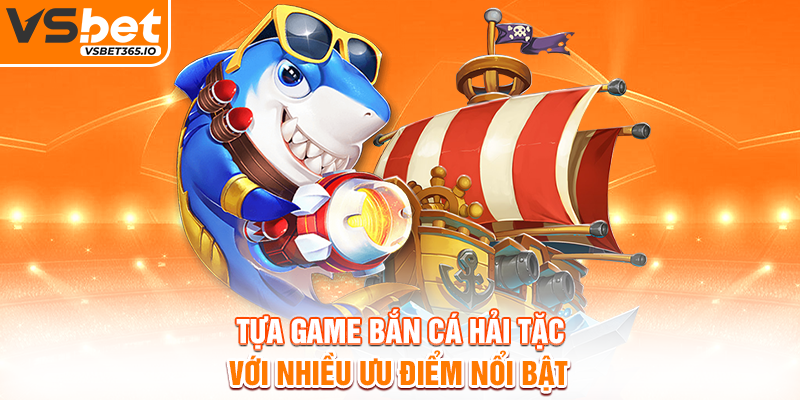 Tựa game bắn cá Hải Tặc với nhiều ưu điểm nổi bật